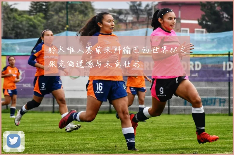 铃木唯人赛前未料输巴西世界杯之旅充满遗憾与未竟壮志