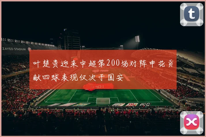 叶楚贵迎来中超第200场对阵申花贡献四球表现仅次于国安