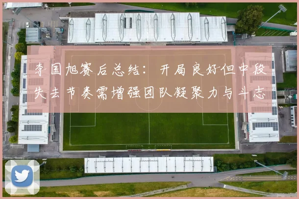 李国旭赛后总结：开局良好但中段失去节奏需增强团队凝聚力与斗志
