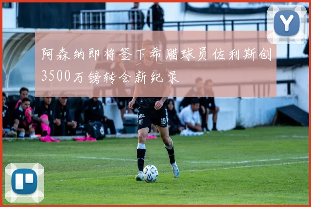 阿森纳即将签下希腊球员佐利斯创3500万镑转会新纪录