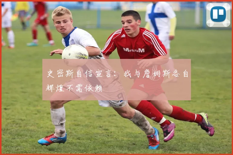 史密斯自信宣言：我与詹姆斯各自辉煌不需依赖