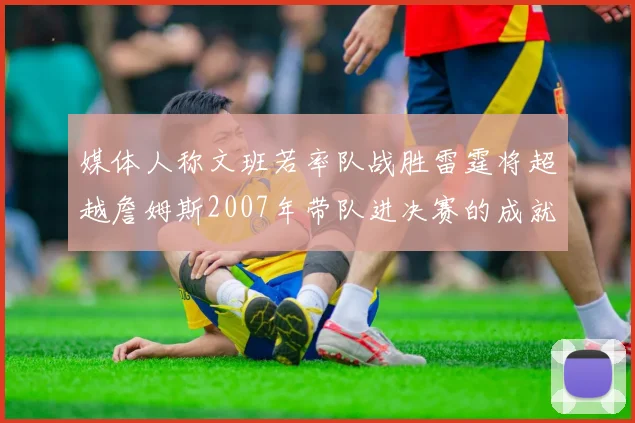 媒体人称文班若率队战胜雷霆将超越詹姆斯2007年带队进决赛的成就