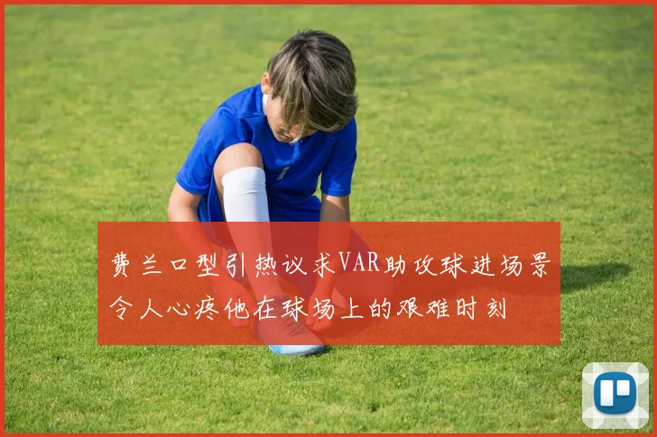 费兰口型引热议求VAR助攻球进场景令人心疼他在球场上的艰难时刻