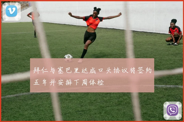 拜仁与塞巴里达成口头协议将签约五年并安排下周体检