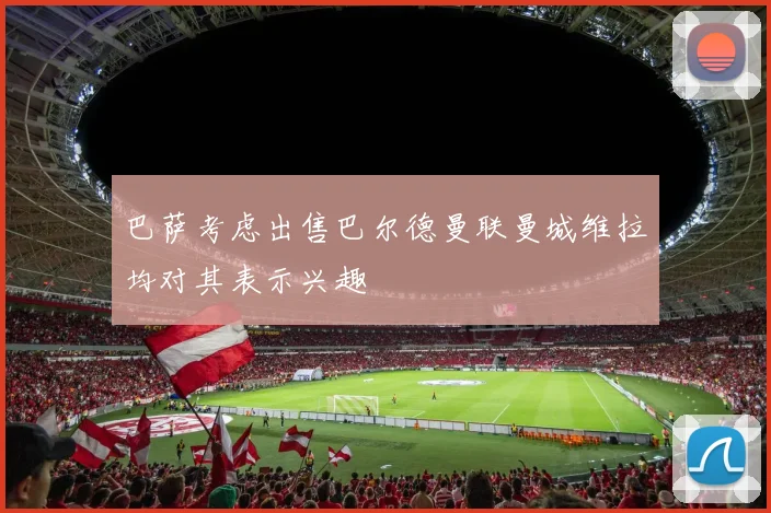 巴萨考虑出售巴尔德曼联曼城维拉均对其表示兴趣