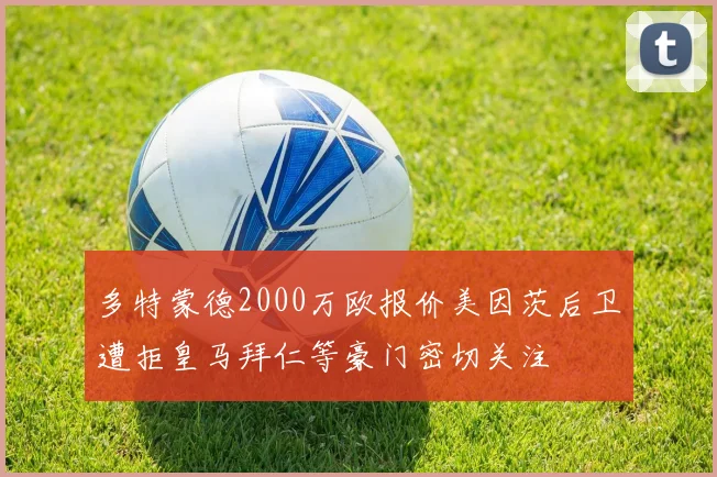 多特蒙德2000万欧报价美因茨后卫遭拒皇马拜仁等豪门密切关注