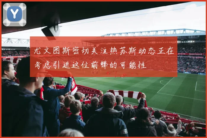 尤文图斯密切关注热苏斯动态正在考虑引进这位前锋的可能性