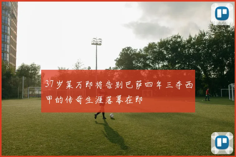 37岁莱万即将告别巴萨四年三夺西甲的传奇生涯落幕在即