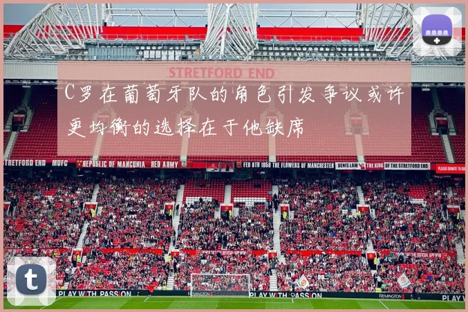 C罗在葡萄牙队的角色引发争议或许更均衡的选择在于他缺席