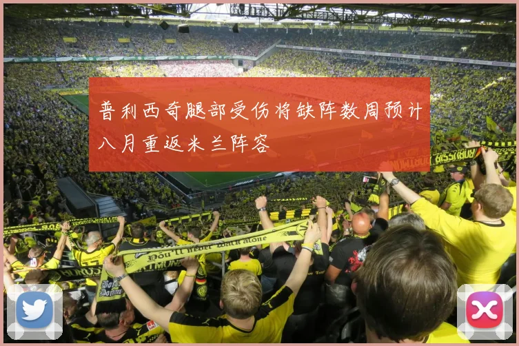 普利西奇腿部受伤将缺阵数周预计八月重返米兰阵容